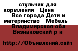 стульчик для кормления › Цена ­ 1 000 - Все города Дети и материнство » Мебель   . Владимирская обл.,Вязниковский р-н